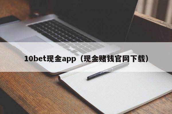 10bet现金app（现金赌钱官网下载）